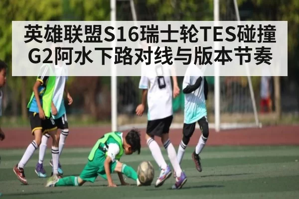 英雄联盟S16瑞士轮TES碰撞G2阿水下路对线与版本节奏